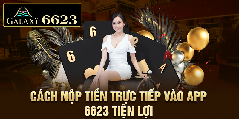 Cách nộp tiền và rút tiền 6623 trực tiếp vào app 