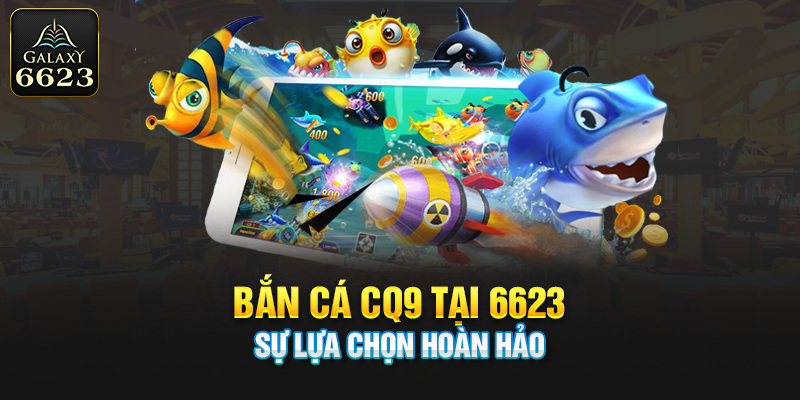 Bắn Cá CQ9 Tại 6623 - Sự Lựa Chọn Hoàn Hảo Cho Cược Thủ