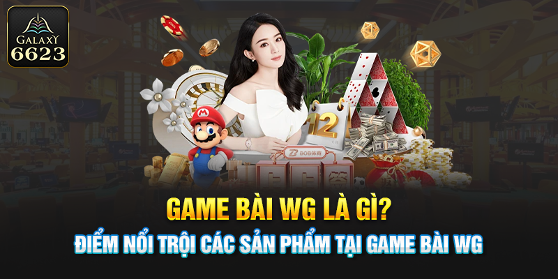 Game bài WG là gì? Điểm nổi trội các sản phẩm tại game bài WG