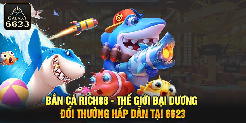 Bắn Cá RICH88 - Thế Giới Đại Dương Đổi Thưởng Hấp Dẫn Tại 6623